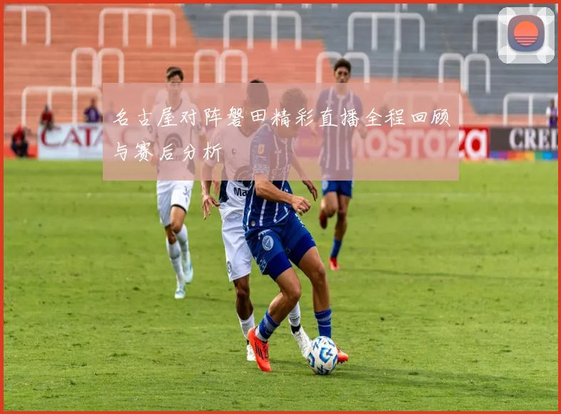 名古屋对阵磐田精彩直播全程回顾与赛后分析