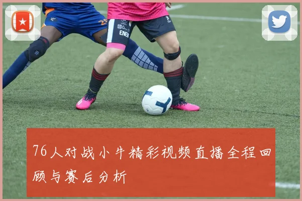 76人对战小牛精彩视频直播全程回顾与赛后分析
