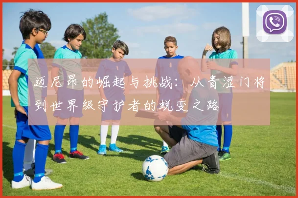 迈尼昂的崛起与挑战：从青涩门将到世界级守护者的蜕变之路