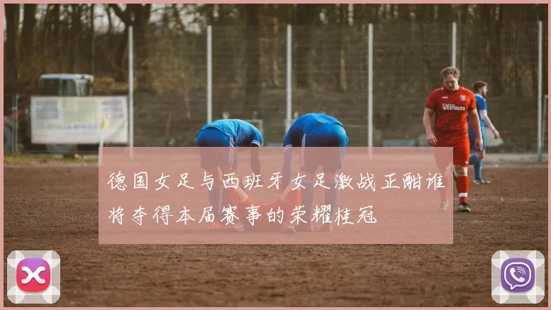 德国女足与西班牙女足激战正酣谁将夺得本届赛事的荣耀桂冠
