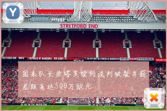 国米队长劳塔罗续约谈判破裂年薪差距高达500万欧元