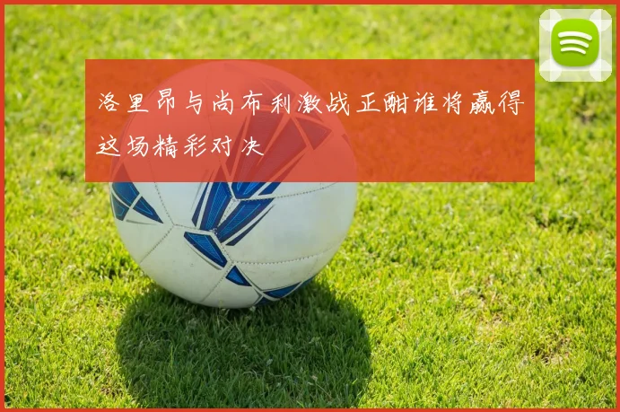 洛里昂与尚布利激战正酣谁将赢得这场精彩对决