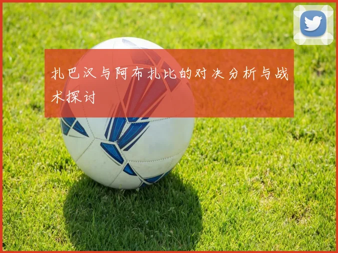 扎巴汉与阿布扎比的对决分析与战术探讨