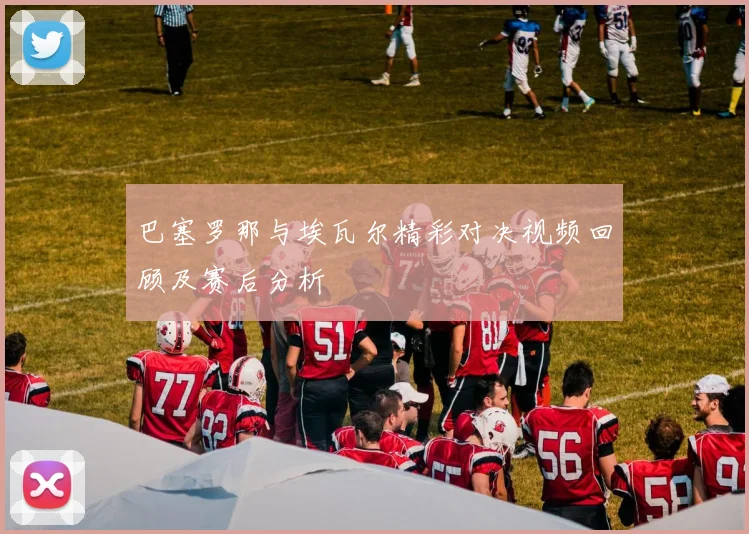 巴塞罗那与埃瓦尔精彩对决视频回顾及赛后分析