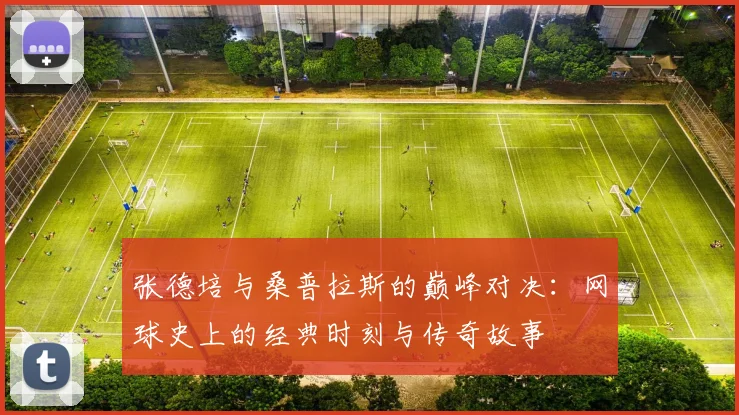 张德培与桑普拉斯的巅峰对决：网球史上的经典时刻与传奇故事