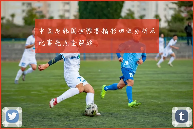 中国与韩国世预赛精彩回放分析及比赛亮点全解读