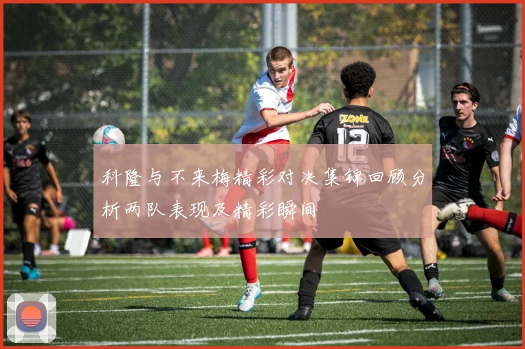 科隆与不来梅精彩对决集锦回顾分析两队表现及精彩瞬间