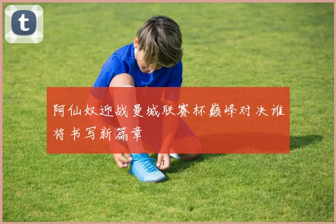 阿仙奴迎战曼城联赛杯巅峰对决谁将书写新篇章