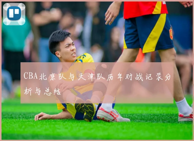 CBA北京队与天津队历年对战记录分析与总结