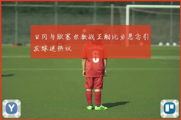 甘冈与欧塞尔激战正酣比分悬念引发球迷热议