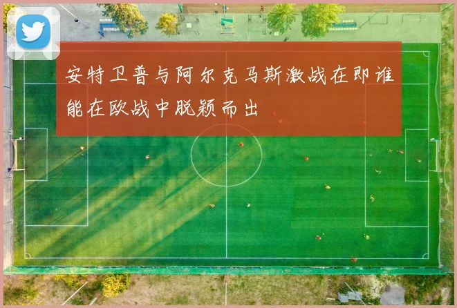 安特卫普与阿尔克马斯激战在即谁能在欧战中脱颖而出