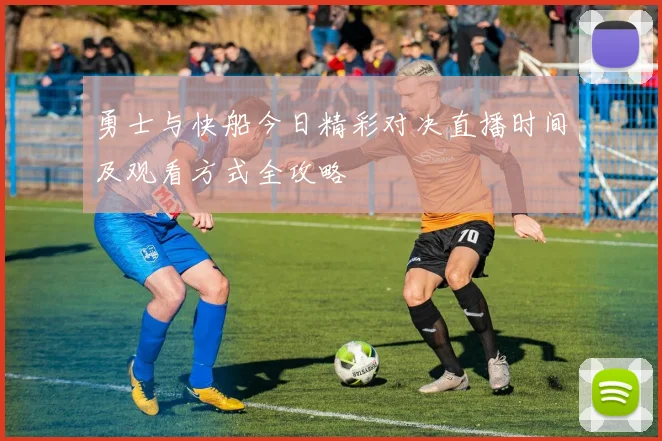 勇士与快船今日精彩对决直播时间及观看方式全攻略