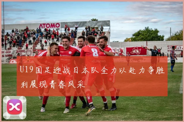 U19国足迎战日本队全力以赴力争胜利展现青春风采