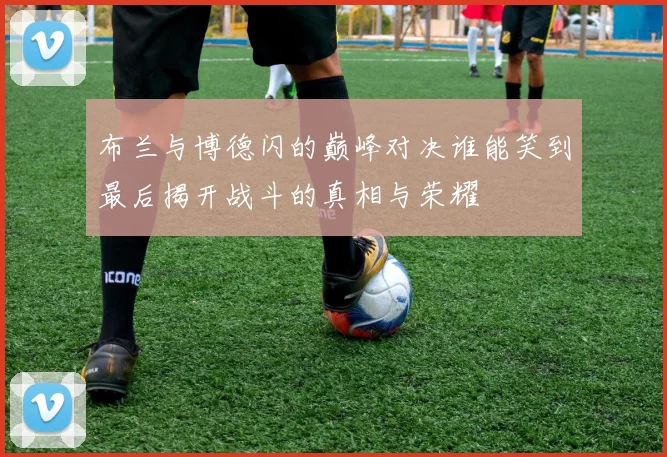 布兰与博德闪的巅峰对决谁能笑到最后揭开战斗的真相与荣耀