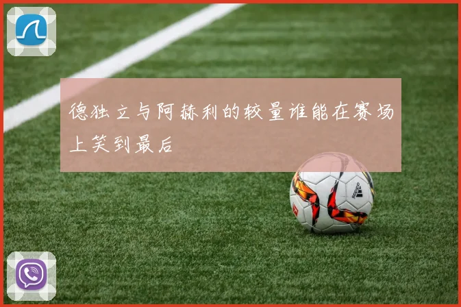 德独立与阿赫利的较量谁能在赛场上笑到最后