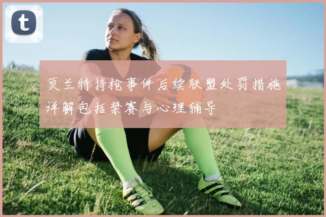 莫兰特持枪事件后续联盟处罚措施详解包括禁赛与心理辅导