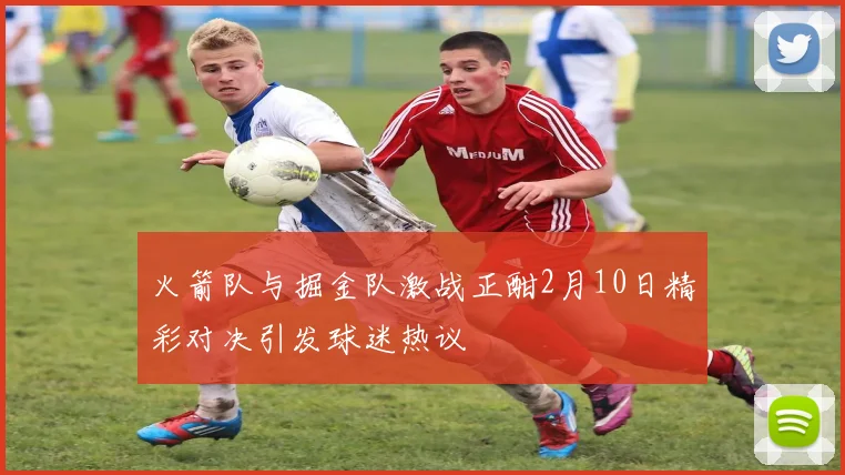 火箭队与掘金队激战正酣2月10日精彩对决引发球迷热议