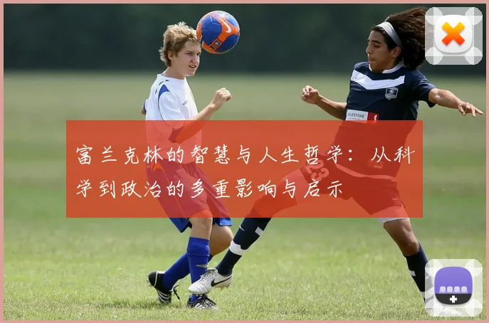 富兰克林的智慧与人生哲学：从科学到政治的多重影响与启示