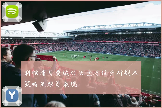 利物浦与曼城对决全方位分析战术策略及球员表现