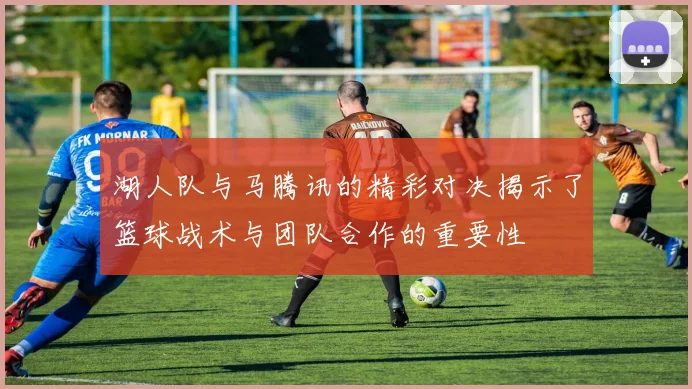 湖人队与马腾讯的精彩对决揭示了篮球战术与团队合作的重要性