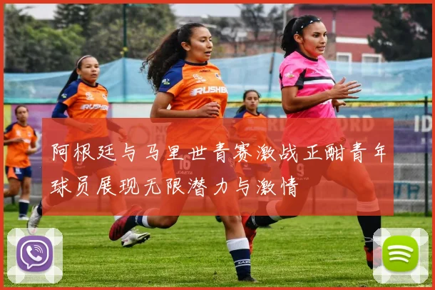 阿根廷与马里世青赛激战正酣青年球员展现无限潜力与激情