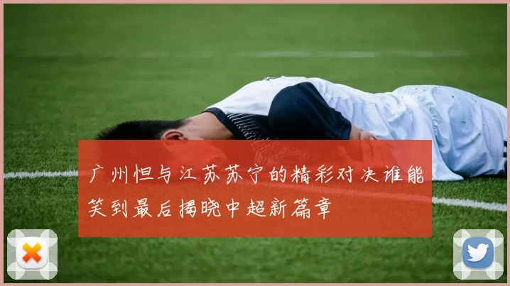 广州怛与江苏苏宁的精彩对决谁能笑到最后揭晓中超新篇章