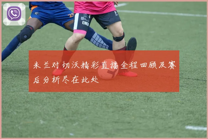 米兰对切沃精彩直播全程回顾及赛后分析尽在此处