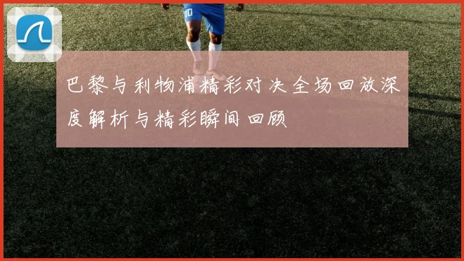 巴黎与利物浦精彩对决全场回放深度解析与精彩瞬间回顾